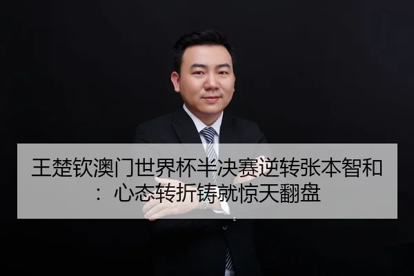 王楚钦澳门世界杯半决赛逆转张本智和：心态转折铸就惊天翻盘