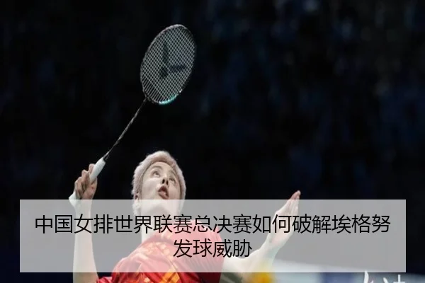 中国女排世界联赛总决赛如何破解埃格努发球威胁