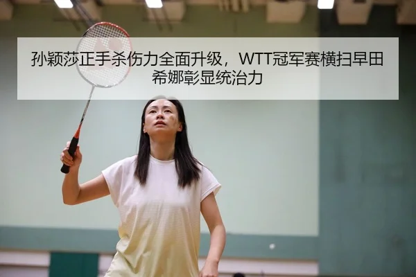 孙颖莎正手杀伤力全面升级，WTT冠军赛横扫早田希娜彰显统治力