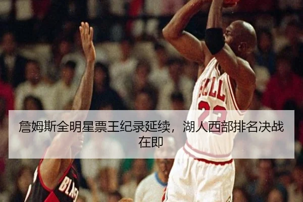 詹姆斯全明星票王纪录延续，湖人西部排名决战在即