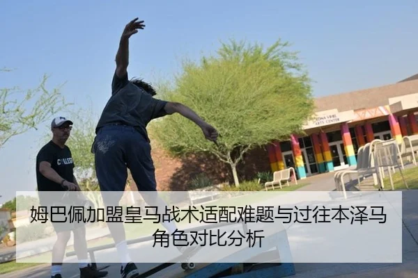 姆巴佩加盟皇马战术适配难题与过往本泽马角色对比分析