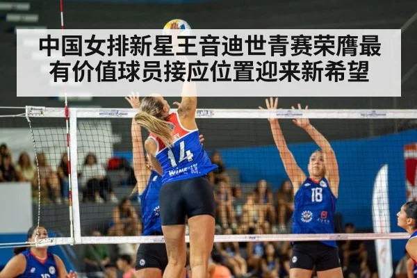 中国女排新星王音迪世青赛荣膺最有价值球员接应位置迎来新希望