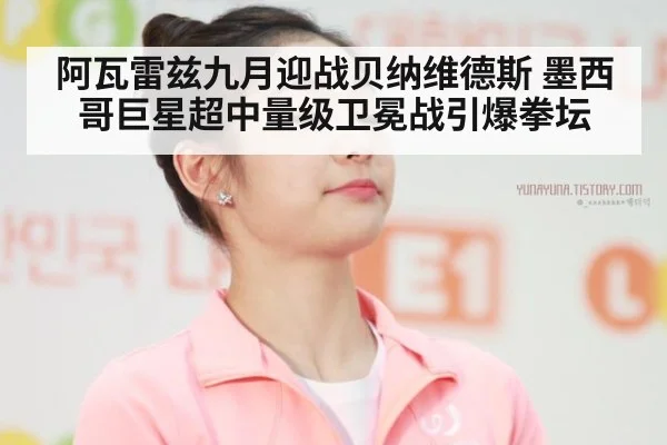 阿瓦雷兹九月迎战贝纳维德斯 墨西哥巨星超中量级卫冕战引爆拳坛