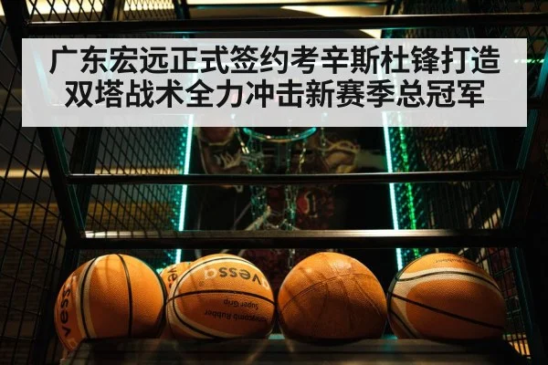 广东宏远正式签约考辛斯杜锋打造双塔战术全力冲击新赛季总冠军